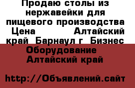 Продаю столы из нержавейки для пищевого производства › Цена ­ 1 000 - Алтайский край, Барнаул г. Бизнес » Оборудование   . Алтайский край